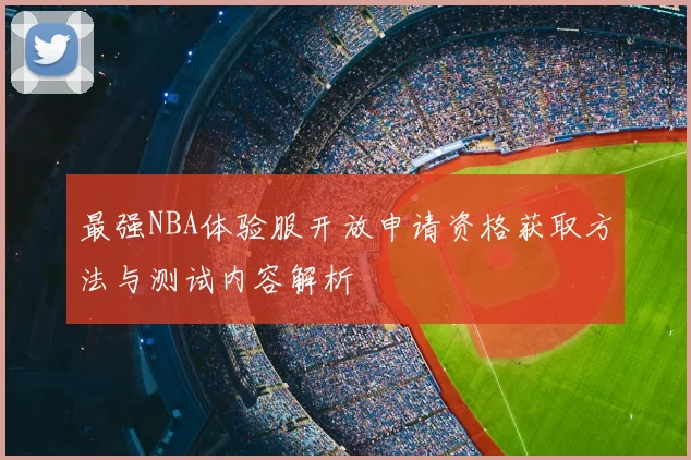 最强NBA体验服开放申请资格获取方法与测试内容解析