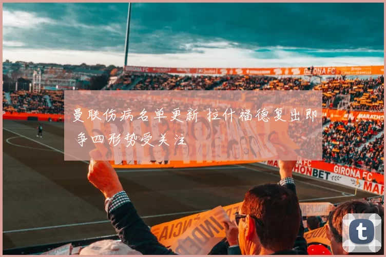 曼联伤病名单更新 拉什福德复出即 争四形势受关注