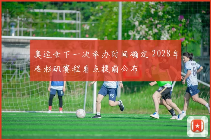 奥运会下一次举办时间确定 2028年洛杉矶赛程看点提前公布
