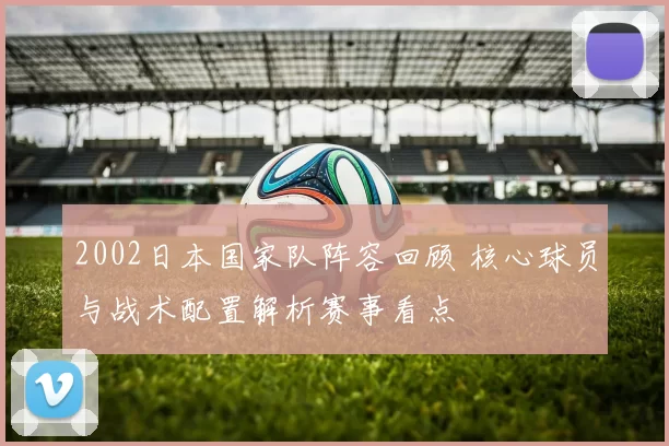 2002日本国家队阵容回顾 核心球员与战术配置解析赛事看点
