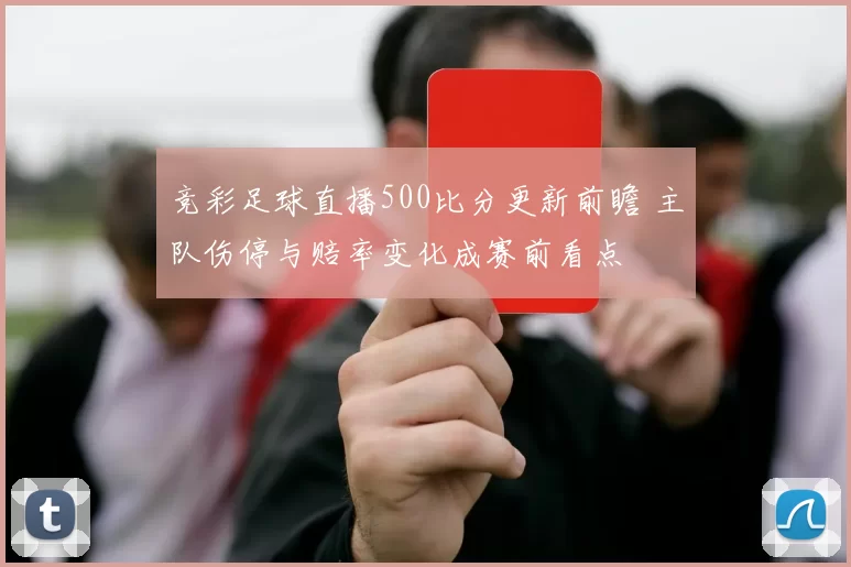 竞彩足球直播500比分更新前瞻 主队伤停与赔率变化成赛前看点